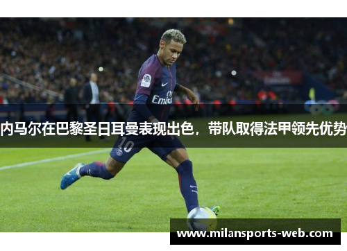 内马尔在巴黎圣日耳曼表现出色，带队取得法甲领先优势