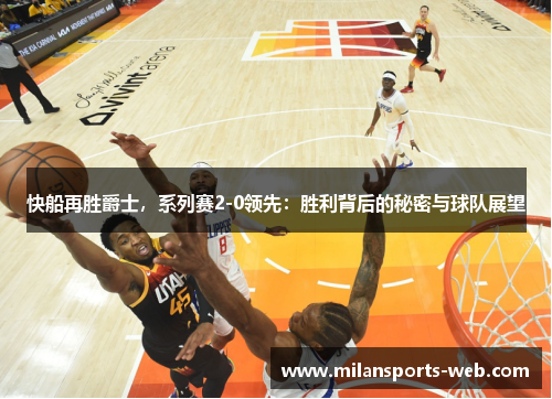 快船再胜爵士，系列赛2-0领先：胜利背后的秘密与球队展望