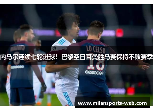 内马尔连续七轮进球！巴黎圣日耳曼胜马赛保持不败赛季