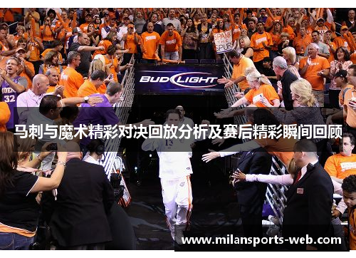 马刺与魔术精彩对决回放分析及赛后精彩瞬间回顾